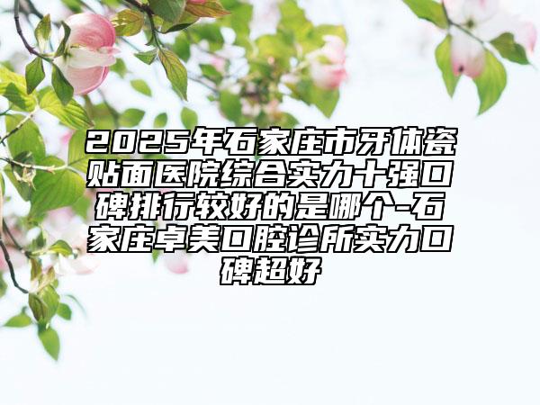 2025年石家莊市牙體瓷貼面醫(yī)院綜合實(shí)力十強(qiáng)口碑排行較好的是哪個(gè)-石家莊卓美口腔診所實(shí)力口碑超好