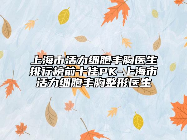 上海市活力細(xì)胞豐胸醫(yī)生排行榜前十佳PK-上海市活力細(xì)胞豐胸整形醫(yī)生