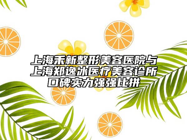 上海禾新整形美容醫(yī)院與上海鄭逸冰醫(yī)療美容診所口碑實(shí)力強(qiáng)強(qiáng)比拼