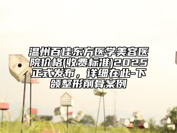 溫州百佳東方醫(yī)學美容醫(yī)院價格(收費標準)2025正式發(fā)布，詳細在此-下頜整形削骨案例