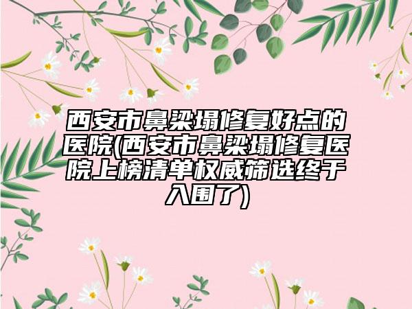 西安市鼻梁塌修復(fù)好點(diǎn)的醫(yī)院(西安市鼻梁塌修復(fù)醫(yī)院上榜清單權(quán)威篩選終于入圍了)