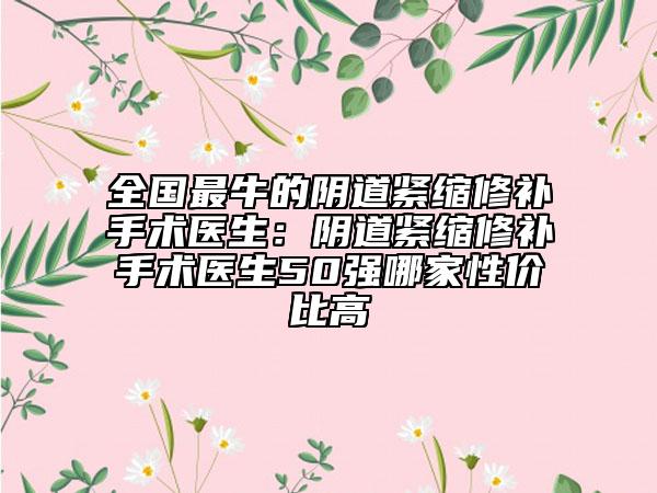 全國最牛的陰道緊縮修補(bǔ)手術(shù)醫(yī)生：陰道緊縮修補(bǔ)手術(shù)醫(yī)生50強(qiáng)哪家性價(jià)比高
