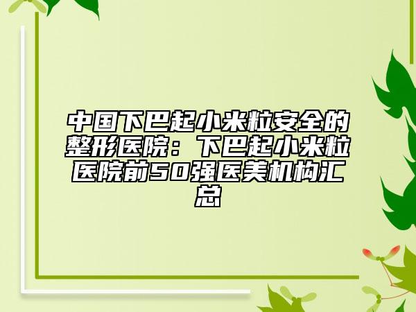 中國(guó)下巴起小米粒安全的整形醫(yī)院：下巴起小米粒醫(yī)院前50強(qiáng)醫(yī)美機(jī)構(gòu)匯總