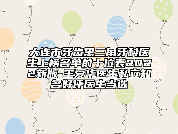 大連市牙齒黑三角牙科醫(yī)生上榜名單前十位表2022新版-王愛華醫(yī)生私立知名好評(píng)醫(yī)生當(dāng)選
