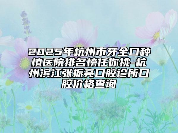 2025年杭州市牙全口種植醫(yī)院排名榜任你挑-杭州濱江張振亮口腔診所口腔價(jià)格查詢