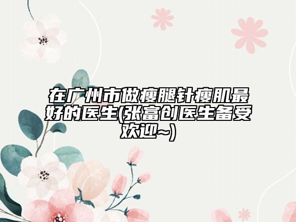 在廣州市做瘦腿針瘦肌最好的醫(yī)生(張富創(chuàng)醫(yī)生備受歡迎~)