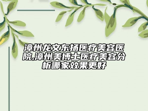 漳州龍文東揚醫(yī)療美容醫(yī)院,漳州美博士醫(yī)療美容分析哪家效果更好