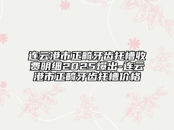 連云港市正畸牙齒托槽收費(fèi)明細(xì)2025爆出-連云港市正畸牙齒托槽價(jià)格