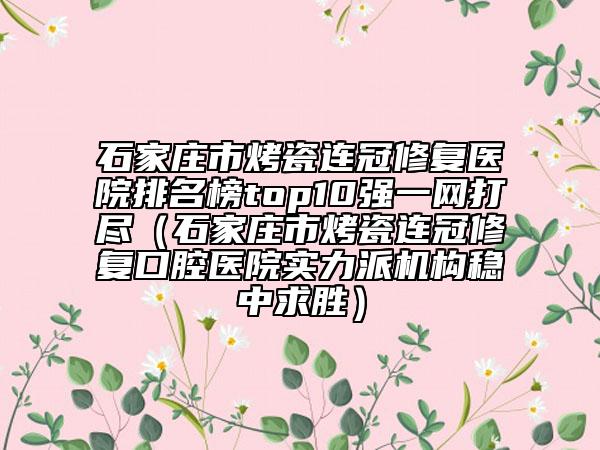 石家莊市烤瓷連冠修復醫(yī)院排名榜top10強一網打盡（石家莊市烤瓷連冠修復口腔醫(yī)院實力派機構穩(wěn)中求勝）