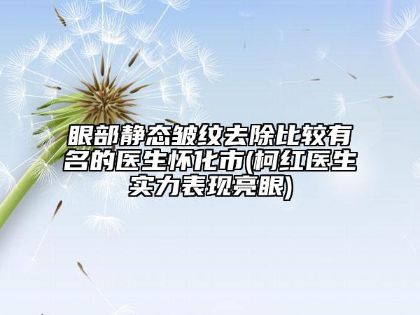 眼部靜態(tài)皺紋去除比較有名的醫(yī)生懷化市(柯紅醫(yī)生實(shí)力表現(xiàn)亮眼)