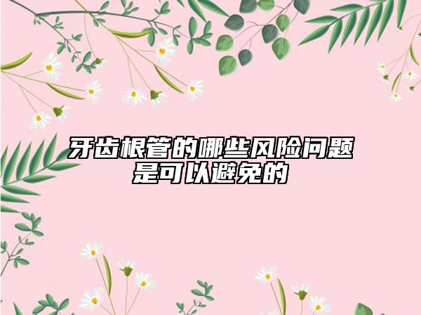 牙齒根管的哪些風(fēng)險(xiǎn)問題是可以避免的