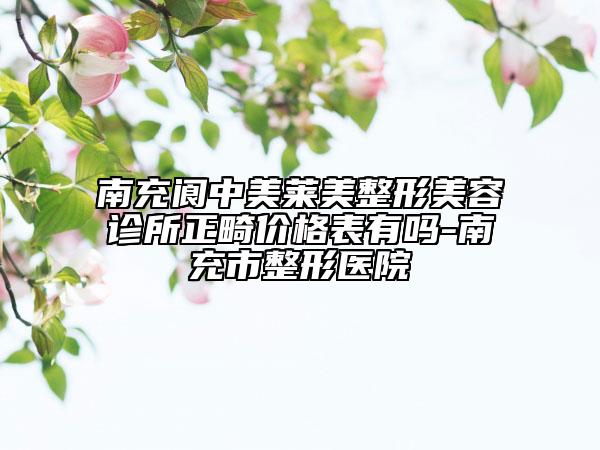 南充閬中美萊美整形美容診所正畸價格表有嗎-南充市整形醫(yī)院