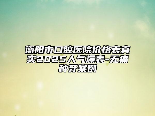衡陽(yáng)市口腔醫(yī)院價(jià)格表真實(shí)2025人氣爆表-無痛種牙案例