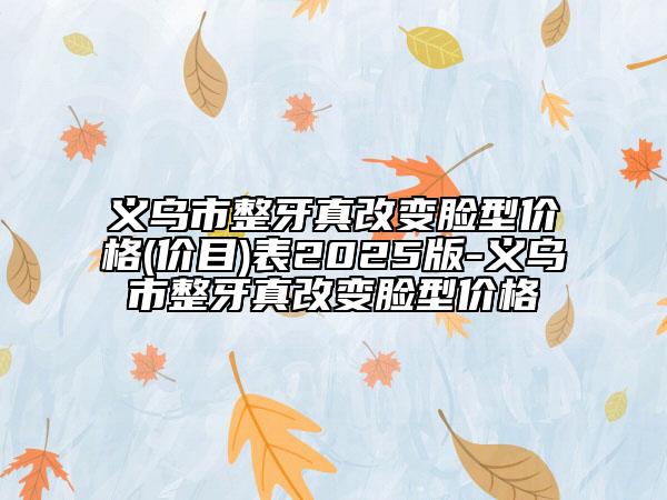 義烏市整牙真改變臉型價格(價目)表2025版-義烏市整牙真改變臉型價格
