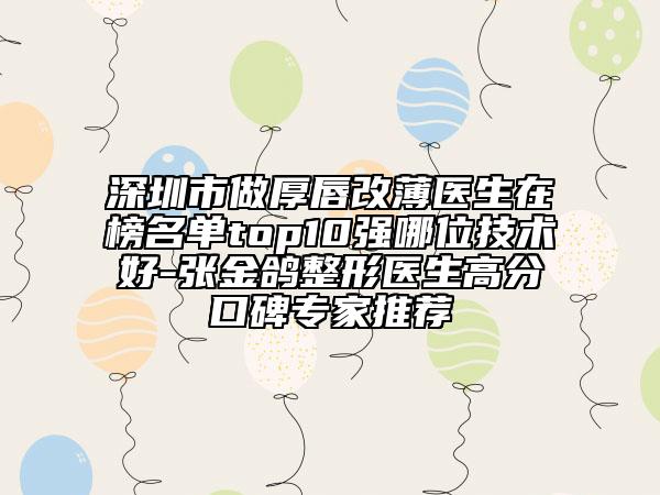 深圳市做厚唇改薄醫(yī)生在榜名單top10強哪位技術(shù)好-張金鴿整形醫(yī)生高分口碑專家推薦