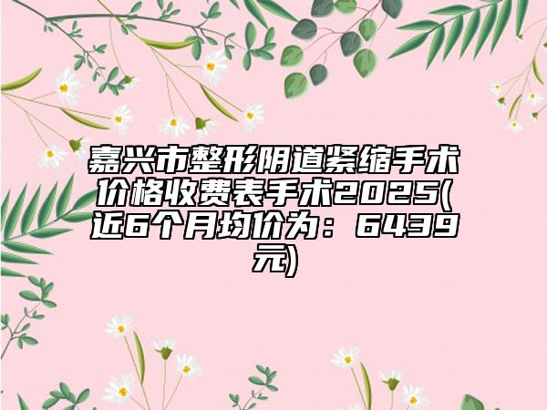 嘉興市整形陰道緊縮手術(shù)價(jià)格收費(fèi)表手術(shù)2025(近6個(gè)月均價(jià)為：6439元)