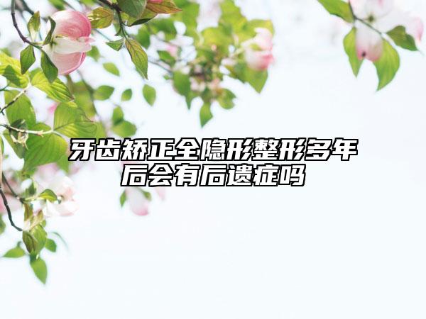 牙齒矯正全隱形整形多年后會(huì)有后遺癥嗎