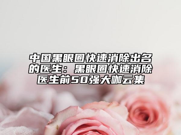 中國(guó)黑眼圈快速消除出名的醫(yī)生：黑眼圈快速消除醫(yī)生前50強(qiáng)大咖云集