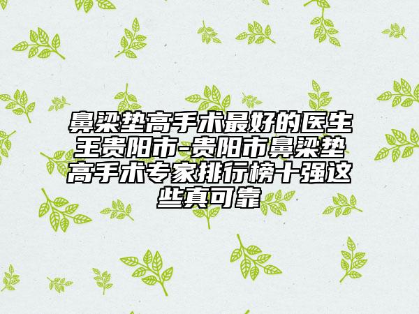 鼻梁墊高手術(shù)最好的醫(yī)生王貴陽市-貴陽市鼻梁墊高手術(shù)專家排行榜十強(qiáng)這些真可靠