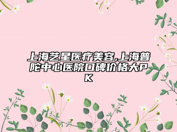 上海藝星醫(yī)療美容,上海普陀中心醫(yī)院口碑價(jià)格大PK