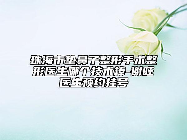 珠海市墊鼻子整形手術(shù)整形醫(yī)生哪個技術(shù)棒-謝旺醫(yī)生預(yù)約掛號