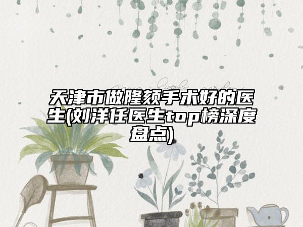 天津市做隆頦手術(shù)好的醫(yī)生(劉洋任醫(yī)生top榜深度盤(pán)點(diǎn))
