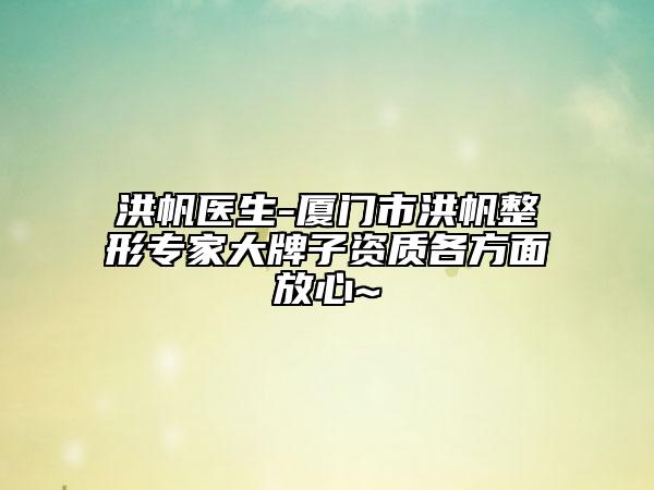 洪帆醫(yī)生-廈門市洪帆整形專家大牌子資質(zhì)各方面放心~