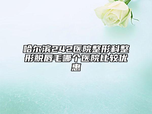 哈爾濱242醫(yī)院整形科整形脫唇毛哪個醫(yī)院比較優(yōu)惠