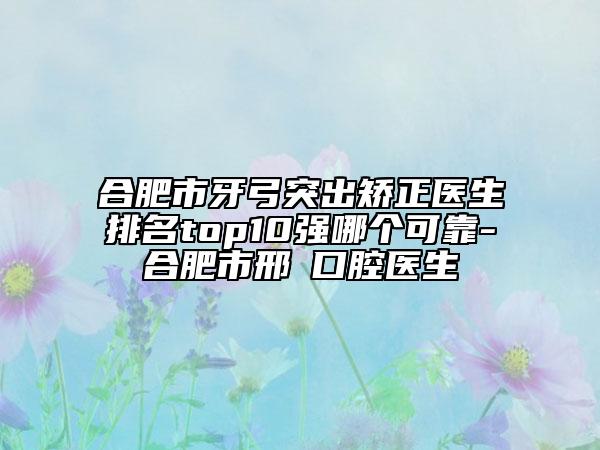 合肥市牙弓突出矯正醫(yī)生排名top10強(qiáng)哪個(gè)可靠-合肥市邢玥口腔醫(yī)生