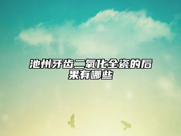 池州牙齒二氧化全瓷的后果有哪些