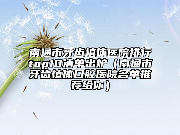 南通市牙齒植體醫(yī)院排行top10清單出爐（南通市牙齒植體口腔醫(yī)院名單推薦給你）