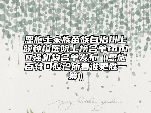 恩施土家族苗族自治州上頜種植醫(yī)院上榜名單top10強機構(gòu)名單發(fā)布（恩施百特口腔診所看誰更勝一籌）