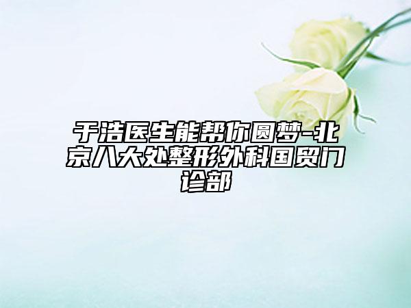 于浩醫(yī)生能幫你圓夢(mèng)-北京八大處整形外科國(guó)貿(mào)門診部