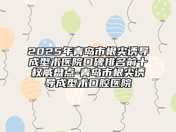 2025年青島市根尖誘導(dǎo)成型術(shù)醫(yī)院口碑排名前十權(quán)威盤(pán)點(diǎn)-青島市根尖誘導(dǎo)成型術(shù)口腔醫(yī)院