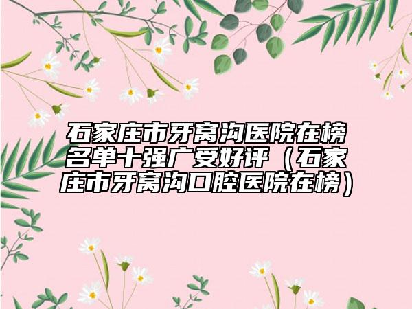 石家莊市牙窩溝醫(yī)院在榜名單十強廣受好評（石家莊市牙窩溝口腔醫(yī)院在榜）