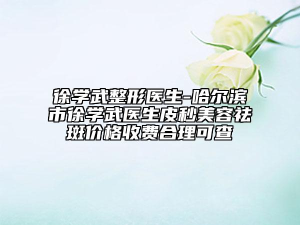 徐學武整形醫(yī)生-哈爾濱市徐學武醫(yī)生皮秒美容祛斑價格收費合理可查