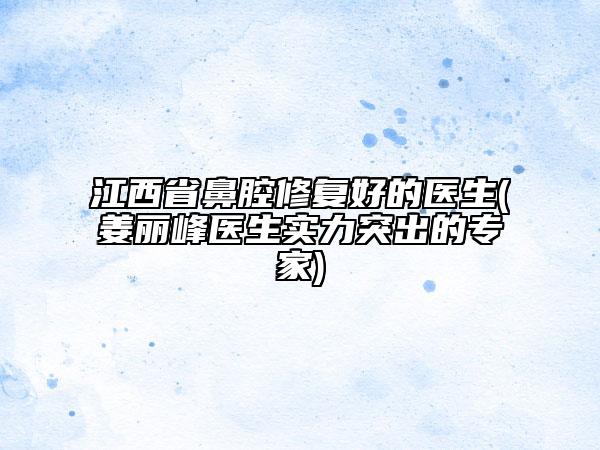 江西省鼻腔修復(fù)好的醫(yī)生(姜麗峰醫(yī)生實(shí)力突出的專家)