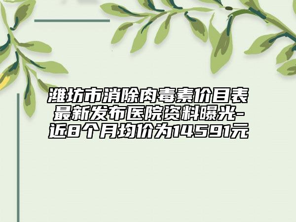 濰坊市消除肉毒素價(jià)目表最新發(fā)布醫(yī)院資料曝光-近8個(gè)月均價(jià)為14591元