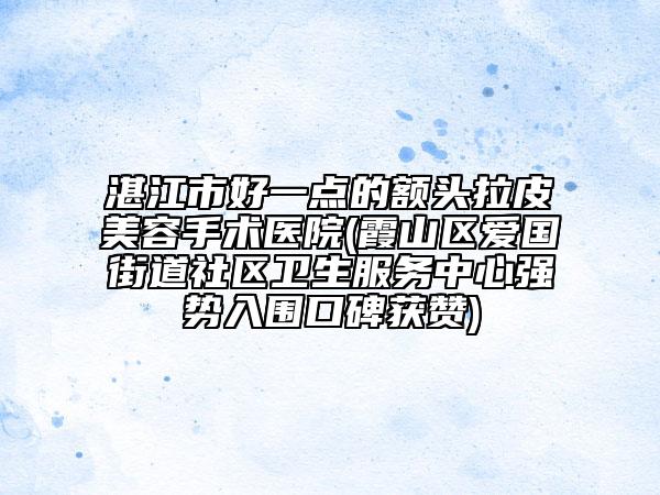 湛江市好一點的額頭拉皮美容手術(shù)醫(yī)院(霞山區(qū)愛國街道社區(qū)衛(wèi)生服務中心強勢入圍口碑獲贊)