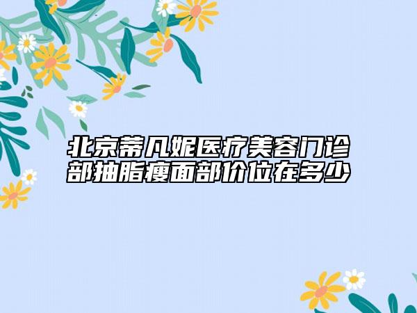 北京蒂凡妮醫(yī)療美容門診部抽脂瘦面部?jī)r(jià)位在多少