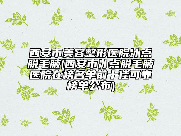 西安市美容整形醫(yī)院冰點(diǎn)脫毛腋(西安市冰點(diǎn)脫毛腋醫(yī)院在榜名單前十佳可靠榜單公布)