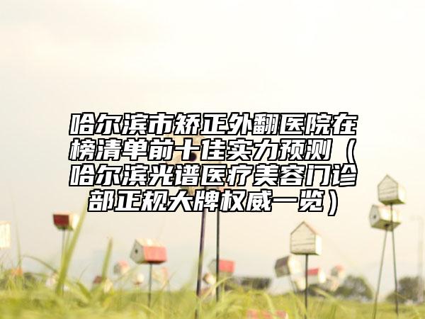 哈爾濱市矯正外翻醫(yī)院在榜清單前十佳實力預(yù)測（哈爾濱光譜醫(yī)療美容門診部正規(guī)大牌權(quán)威一覽）