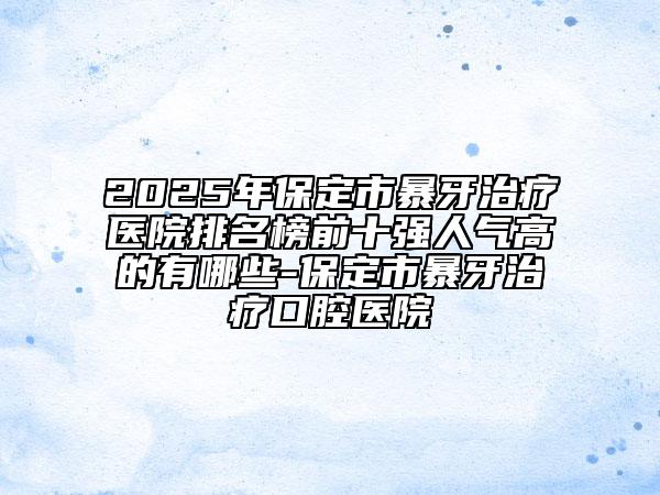 2025年保定市暴牙治療醫(yī)院排名榜前十強(qiáng)人氣高的有哪些-保定市暴牙治療口腔醫(yī)院
