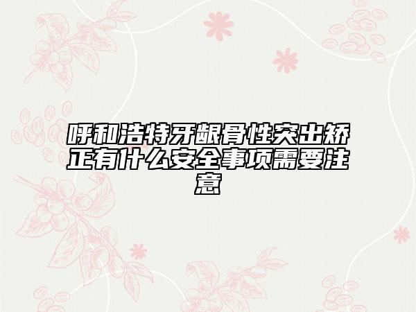 呼和浩特牙齦骨性突出矯正有什么安全事項需要注意