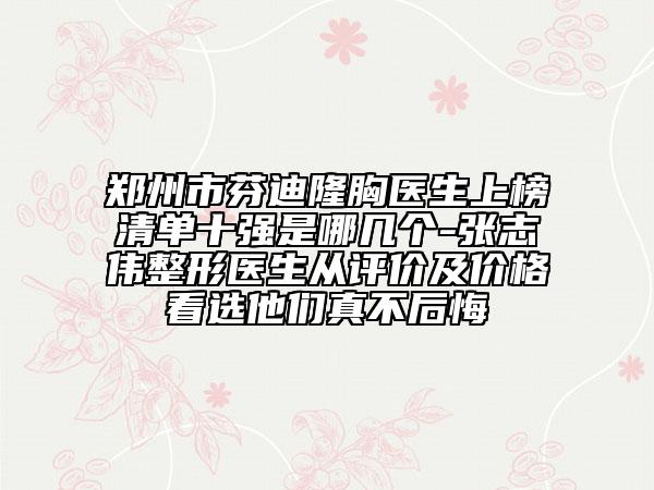 鄭州市芬迪隆胸醫(yī)生上榜清單十強(qiáng)是哪幾個(gè)-張志偉整形醫(yī)生從評(píng)價(jià)及價(jià)格看選他們真不后悔