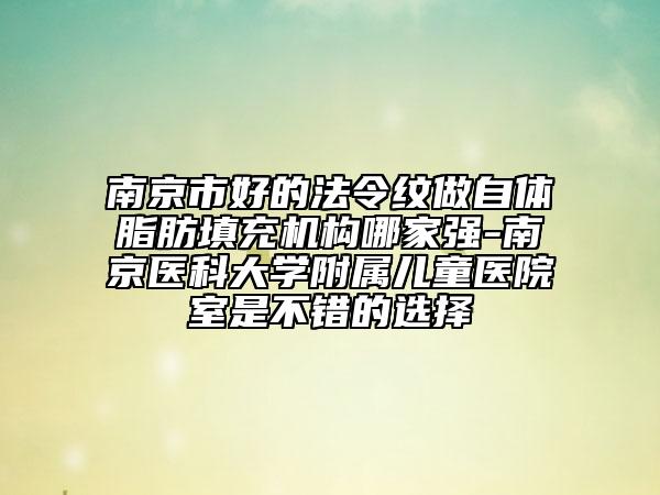 南京市好的法令紋做自體脂肪填充機構哪家強-南京醫(yī)科大學附屬兒童醫(yī)院室是不錯的選擇