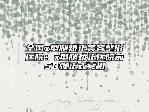 全國(guó)x型腿矯正美容整形醫(yī)院：x型腿矯正醫(yī)院前50強(qiáng)正式亮相