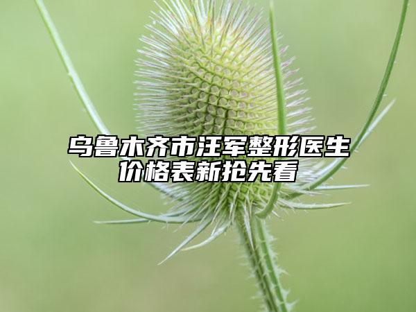 烏魯木齊市汪軍整形醫(yī)生價格表新?lián)屜瓤? data-alt=