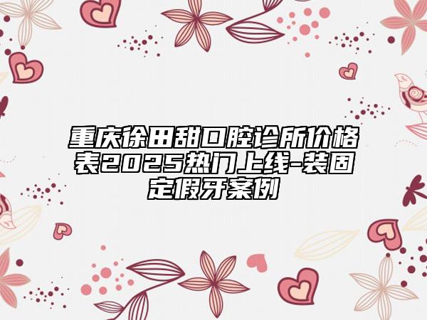 重慶徐田甜口腔診所價(jià)格表2025熱門上線-裝固定假牙案例