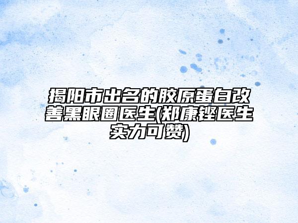 揭陽市出名的膠原蛋白改善黑眼圈醫(yī)生(鄭康鏗醫(yī)生實(shí)力可贊)